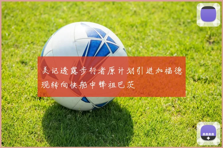 美记透露步行者原计划引进加福德现转向快船中锋祖巴茨