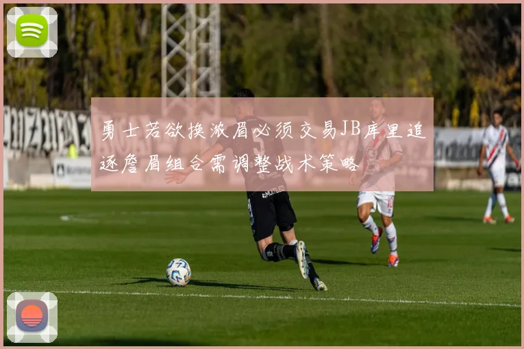 勇士若欲换浓眉必须交易JB库里追逐詹眉组合需调整战术策略