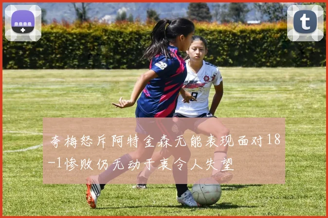 夸梅怒斥阿特金森无能表现面对18-1惨败仍无动于衷令人失望