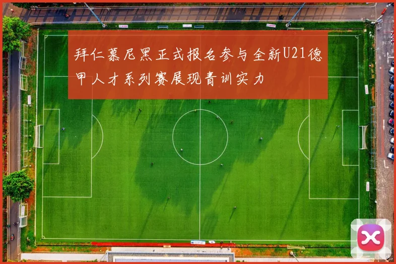 拜仁慕尼黑正式报名参与全新U21德甲人才系列赛展现青训实力
