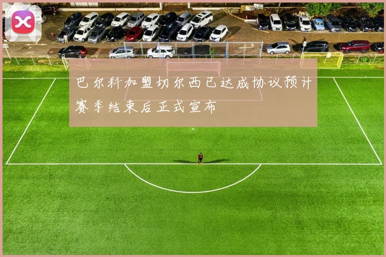 巴尔科加盟切尔西已达成协议预计赛季结束后正式宣布