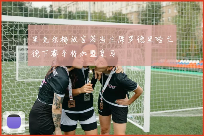 里克尔梅放言若当主席罗德里哈兰德下赛季将加盟皇马