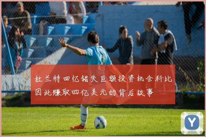 杜兰特回忆错失巨额投资机会科比因此赚取四亿美元的背后故事
