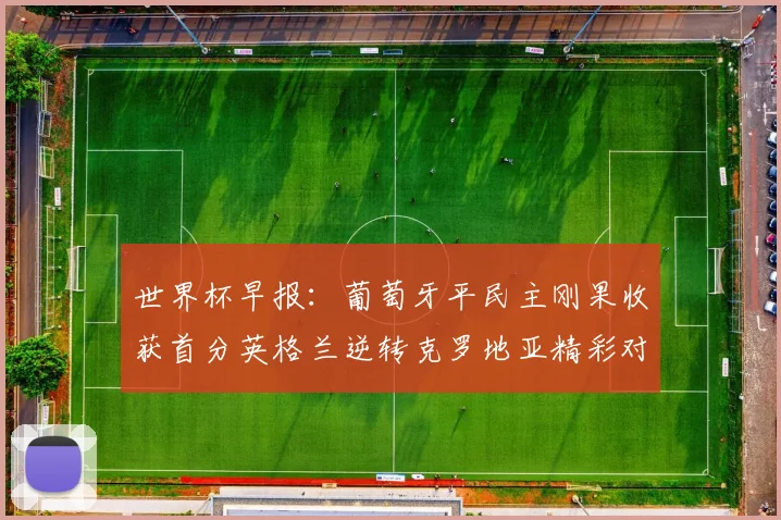 世界杯早报：葡萄牙平民主刚果收获首分英格兰逆转克罗地亚精彩对决