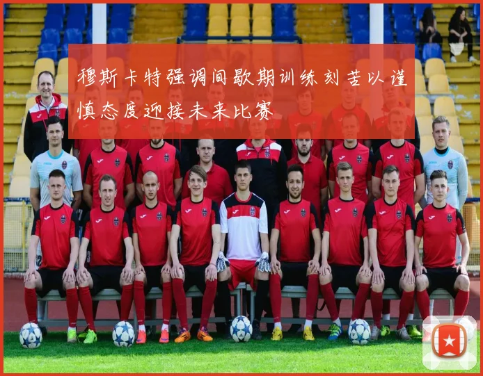 穆斯卡特强调间歇期训练刻苦以谨慎态度迎接未来比赛