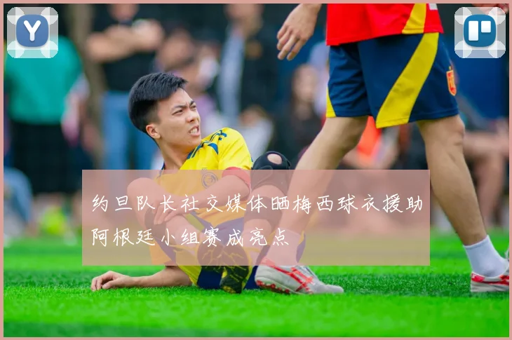 约旦队长社交媒体晒梅西球衣援助阿根廷小组赛成亮点