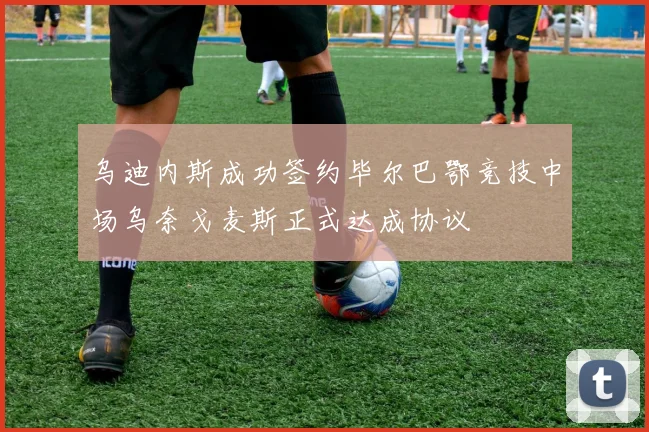 乌迪内斯成功签约毕尔巴鄂竞技中场乌奈戈麦斯正式达成协议