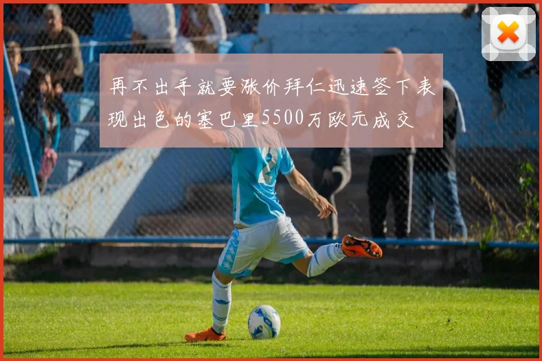 再不出手就要涨价拜仁迅速签下表现出色的塞巴里5500万欧元成交