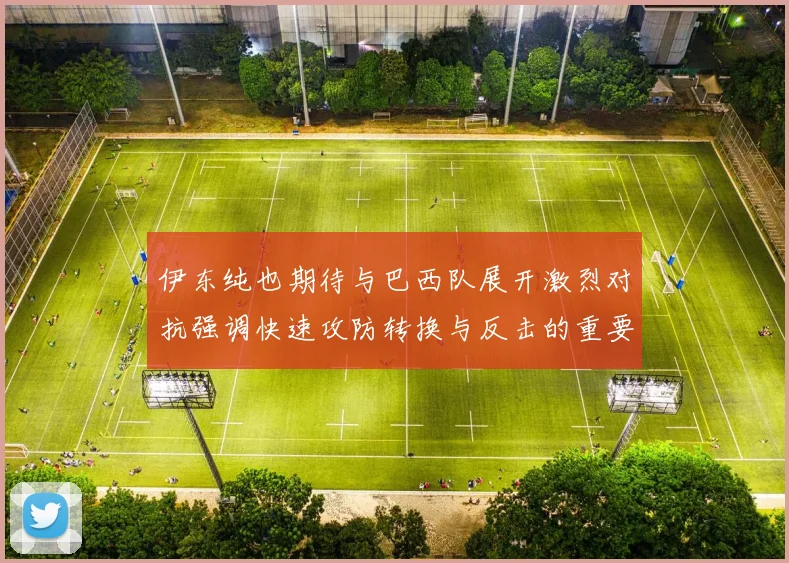 伊东纯也期待与巴西队展开激烈对抗强调快速攻防转换与反击的重要性