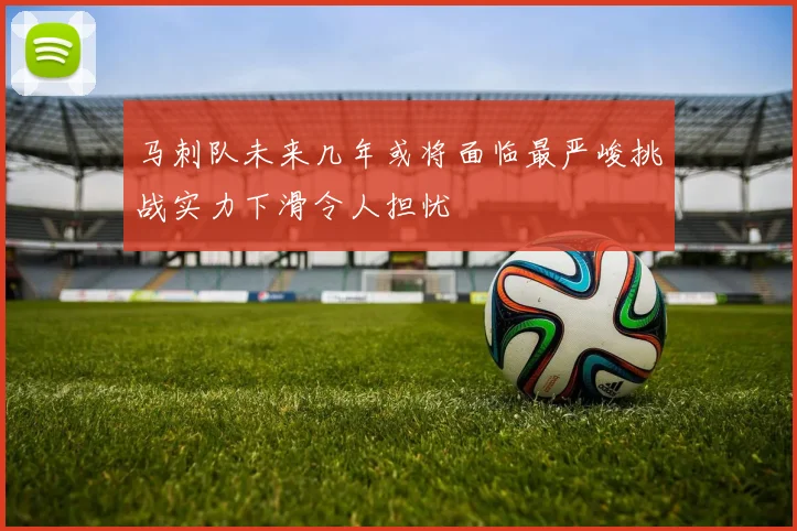 马刺队未来几年或将面临最严峻挑战实力下滑令人担忧