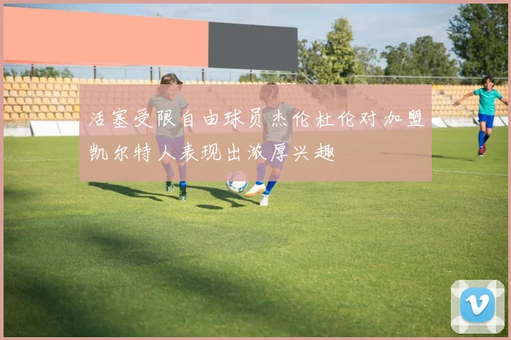 活塞受限自由球员杰伦杜伦对加盟凯尔特人表现出浓厚兴趣