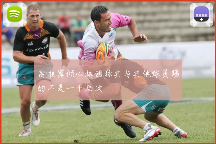 高准翼倾心梅西称其与其他球员踢的不是一个层次