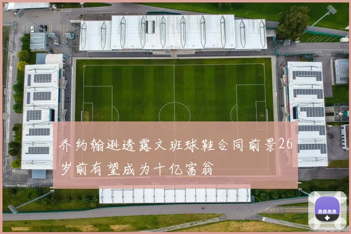 乔约翰逊透露文班球鞋合同前景26岁前有望成为十亿富翁