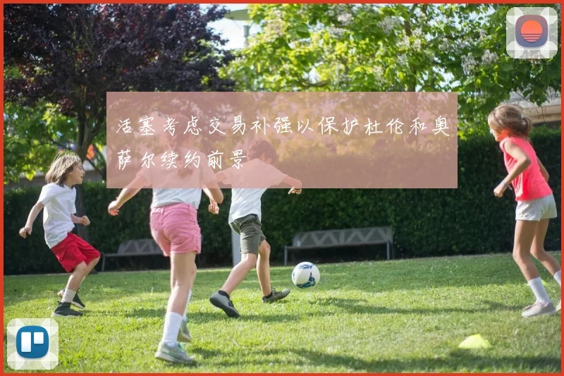 活塞考虑交易补强以保护杜伦和奥萨尔续约前景