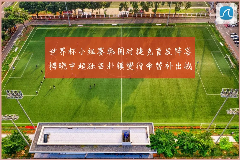 世界杯小组赛韩国对捷克首发阵容揭晓中超独苗朴镇燮待命替补出战