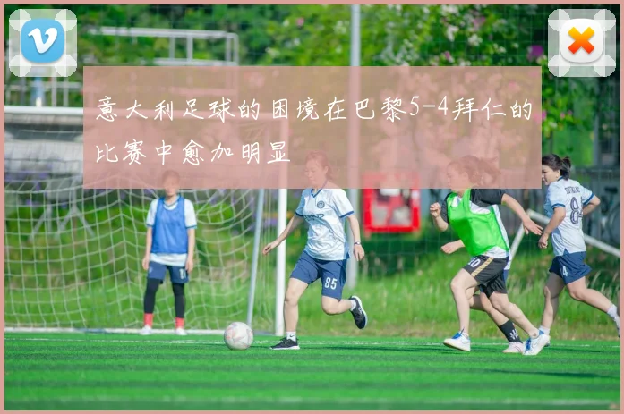 意大利足球的困境在巴黎5-4拜仁的比赛中愈加明显