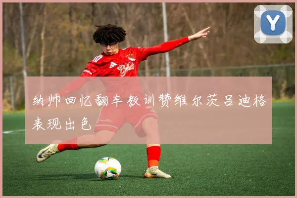 纳帅回忆翻车教训赞维尔茨吕迪格表现出色