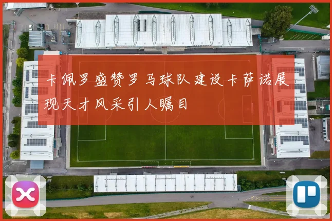 卡佩罗盛赞罗马球队建设卡萨诺展现天才风采引人瞩目