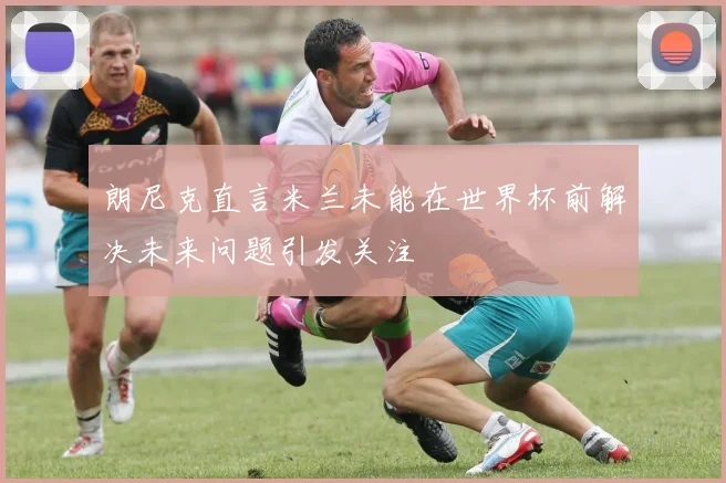 朗尼克直言米兰未能在世界杯前解决未来问题引发关注